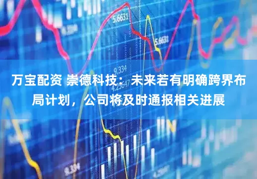 万宝配资 崇德科技：未来若有明确跨界布局计划，公司将及时通报相关进展