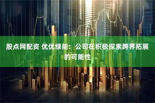 股点网配资 优优绿能：公司在积极探索跨界拓展的可能性