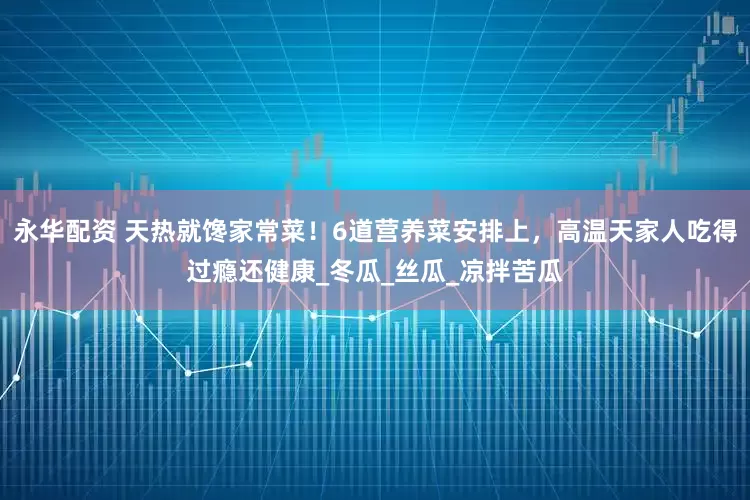 永华配资 天热就馋家常菜！6道营养菜安排上，高温天家人吃得过瘾还健康_冬瓜_丝瓜_凉拌苦瓜