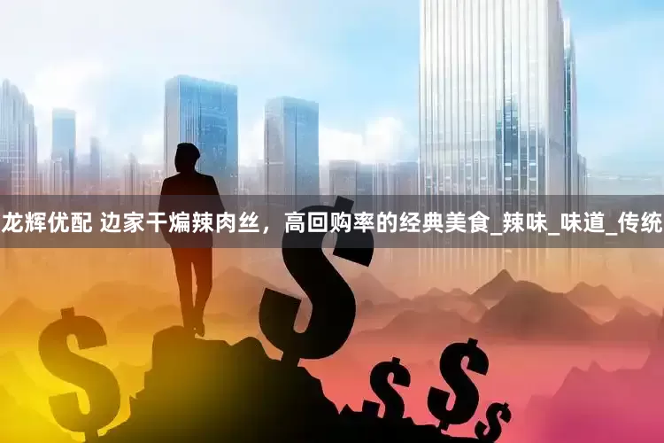 龙辉优配 边家干煸辣肉丝，高回购率的经典美食_辣味_味道_传统