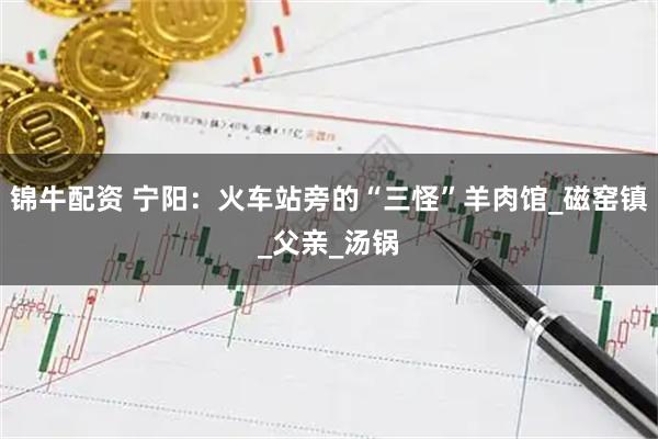 锦牛配资 宁阳：火车站旁的“三怪”羊肉馆_磁窑镇_父亲_汤锅