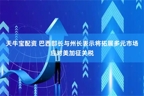 天牛宝配资 巴西部长与州长表示将拓展多元市场应对美加征关税