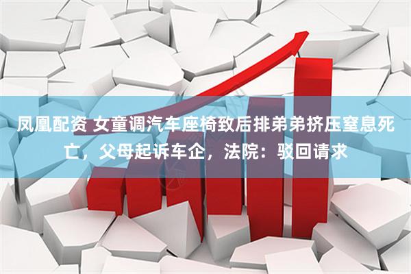 凤凰配资 女童调汽车座椅致后排弟弟挤压窒息死亡，父母起诉车企，法院：驳回请求