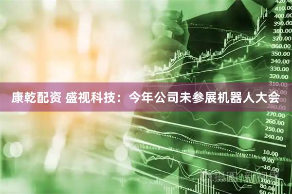 康乾配资 盛视科技：今年公司未参展机器人大会