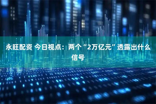 永旺配资 今日视点：两个“2万亿元”透露出什么信号