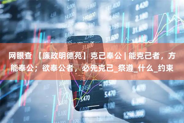 网眼查 【廉政明德苑】克己奉公 | 能克己者，方能奉公；欲奉公者，必先克己_祭遵_什么_约束