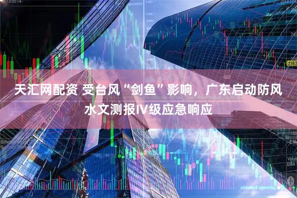 天汇网配资 受台风“剑鱼”影响，广东启动防风水文测报Ⅳ级应急响应