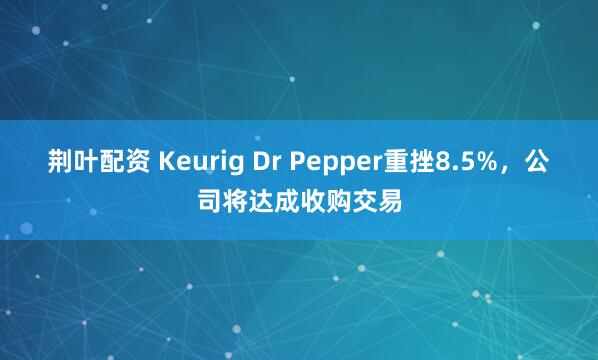 荆叶配资 Keurig Dr Pepper重挫8.5%，公司将达成收购交易