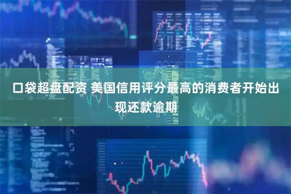 口袋超盘配资 美国信用评分最高的消费者开始出现还款逾期