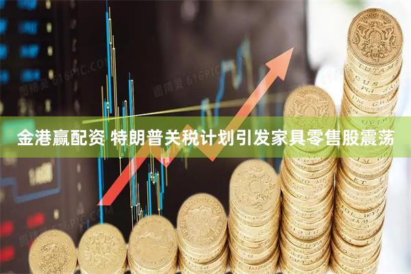 金港赢配资 特朗普关税计划引发家具零售股震荡