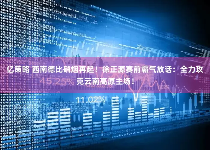 亿策略 西南德比硝烟再起！徐正源赛前霸气放话：全力攻克云南高原主场！