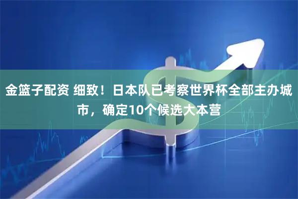 金篮子配资 细致！日本队已考察世界杯全部主办城市，确定10个候选大本营