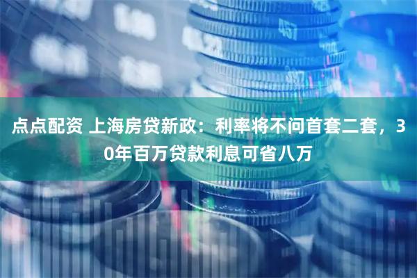 点点配资 上海房贷新政：利率将不问首套二套，30年百万贷款利息可省八万