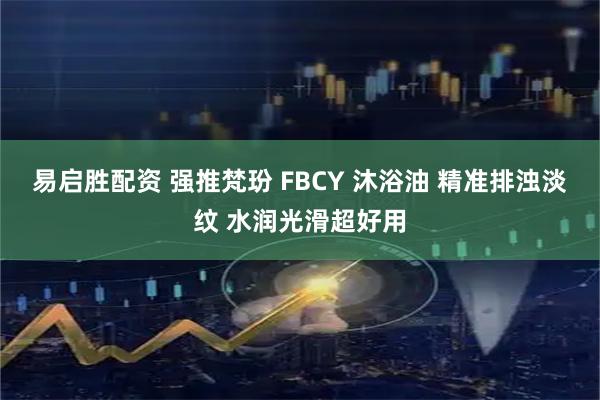 易启胜配资 强推梵玢 FBCY 沐浴油 精准排浊淡纹 水润光滑超好用