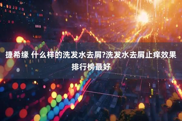 捷希缘 什么样的洗发水去屑?洗发水去屑止痒效果排行榜最好