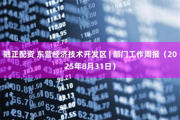 融正配资 东营经济技术开发区 | 部门工作周报（2025年8月31日）