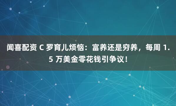 闻喜配资 C 罗育儿烦恼：富养还是穷养，每周 1.5 万美金零花钱引争议！
