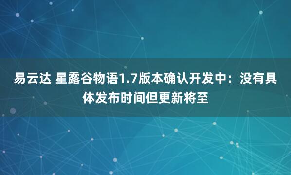 易云达 星露谷物语1.7版本确认开发中：没有具体发布时间但更新将至