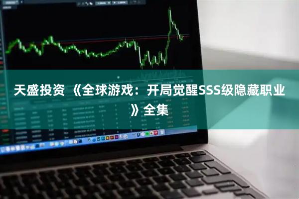 天盛投资 《全球游戏：开局觉醒SSS级隐藏职业》全集
