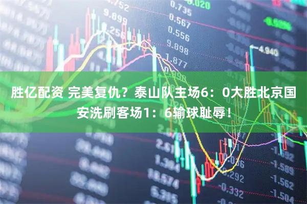 胜亿配资 完美复仇？泰山队主场6：0大胜北京国安洗刷客场1：6输球耻辱！