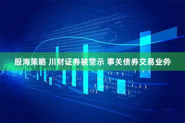 股海策略 川财证券被警示 事关债券交易业务