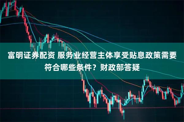 富明证券配资 服务业经营主体享受贴息政策需要符合哪些条件？财政部答疑