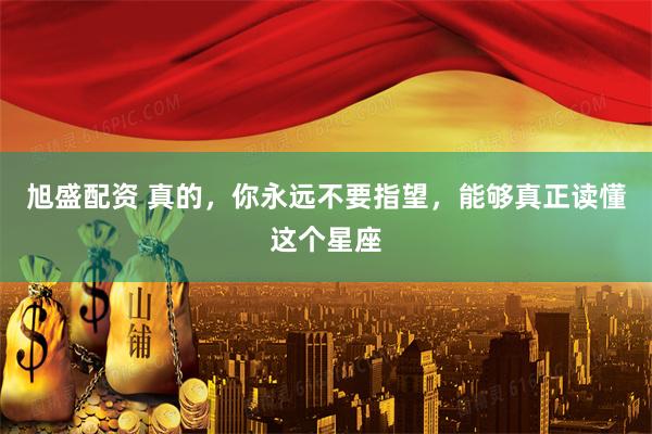 旭盛配资 真的，你永远不要指望，能够真正读懂这个星座