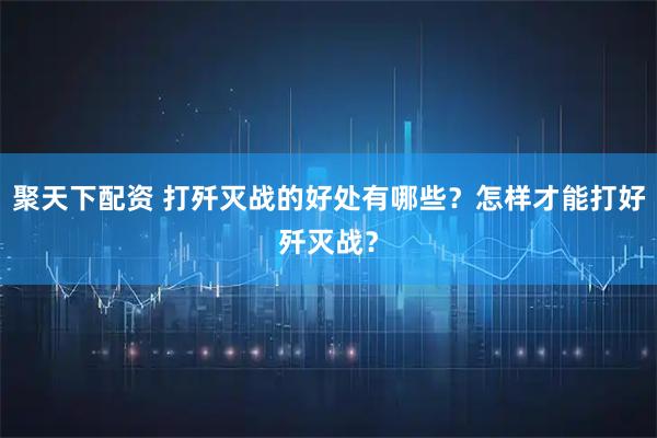 聚天下配资 打歼灭战的好处有哪些？怎样才能打好歼灭战？