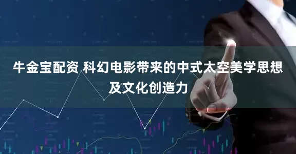牛金宝配资 科幻电影带来的中式太空美学思想及文化创造力