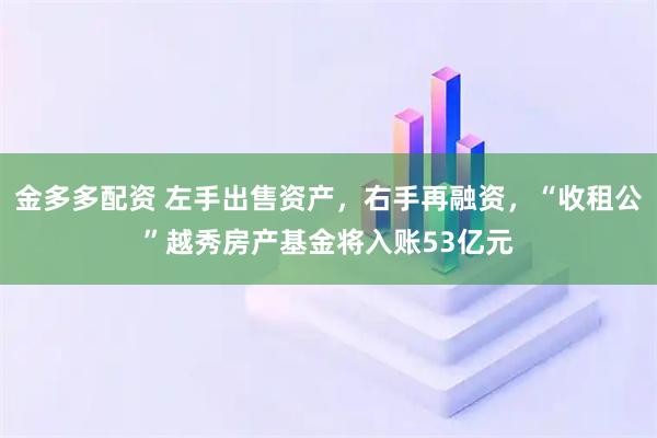 金多多配资 左手出售资产，右手再融资，“收租公”越秀房产基金将入账53亿元