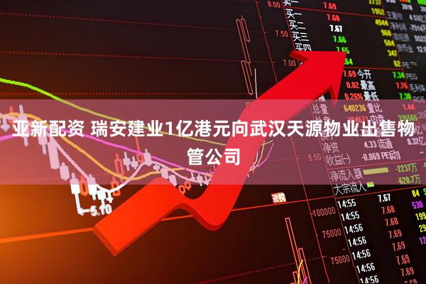 亚新配资 瑞安建业1亿港元向武汉天源物业出售物管公司