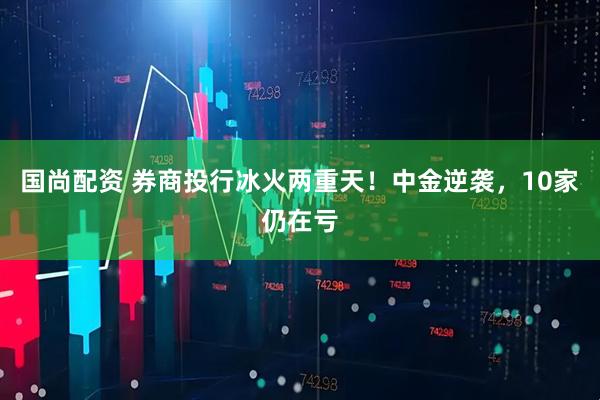 国尚配资 券商投行冰火两重天！中金逆袭，10家仍在亏