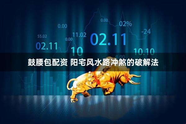 鼓腰包配资 阳宅风水路冲煞的破解法