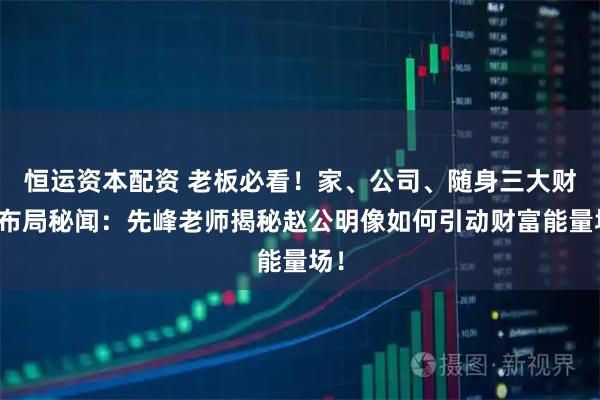 恒运资本配资 老板必看！家、公司、随身三大财位布局秘闻：先峰老师揭秘赵公明像如何引动财富能量场！