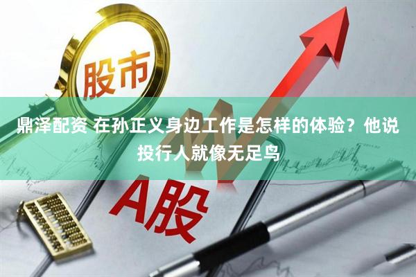 鼎泽配资 在孙正义身边工作是怎样的体验？他说投行人就像无足鸟