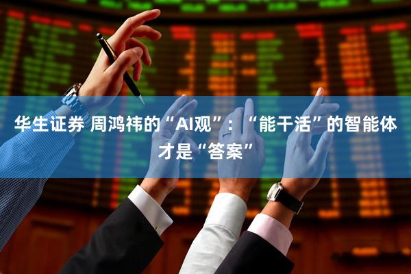 华生证券 周鸿祎的“AI观”：“能干活”的智能体才是“答案”
