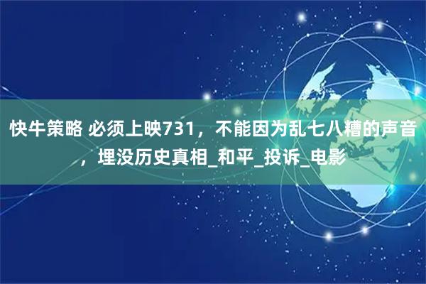 快牛策略 必须上映731，不能因为乱七八糟的声音，埋没历史真相_和平_投诉_电影