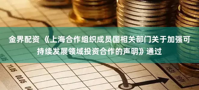 金界配资 《上海合作组织成员国相关部门关于加强可持续发展领域投资合作的声明》通过