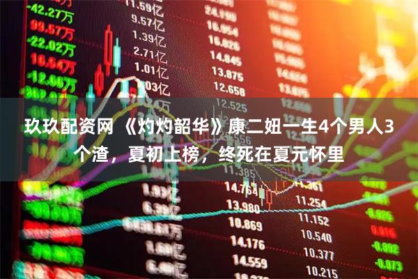 玖玖配资网 《灼灼韶华》康二妞一生4个男人3个渣，夏初上榜，终死在夏元怀里