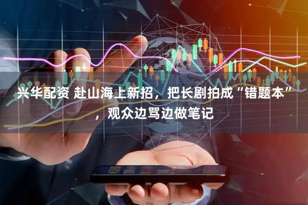 兴华配资 赴山海上新招，把长剧拍成“错题本”，观众边骂边做笔记