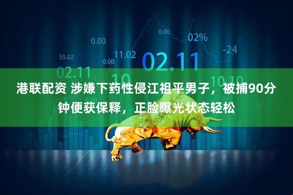 港联配资 涉嫌下药性侵江祖平男子，被捕90分钟便获保释，正脸曝光状态轻松