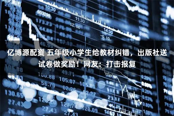 亿博源配资 五年级小学生给教材纠错，出版社送试卷做奖励！网友：打击报复