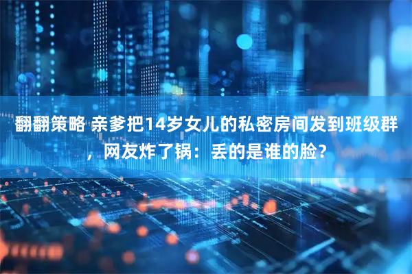 翻翻策略 亲爹把14岁女儿的私密房间发到班级群，网友炸了锅：丢的是谁的脸？