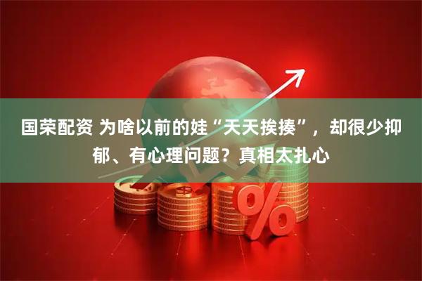 国荣配资 为啥以前的娃“天天挨揍”，却很少抑郁、有心理问题？真相太扎心