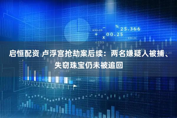 启恒配资 卢浮宫抢劫案后续：两名嫌疑人被捕、失窃珠宝仍未被追回