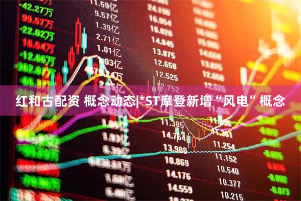 红和古配资 概念动态|*ST摩登新增“风电”概念