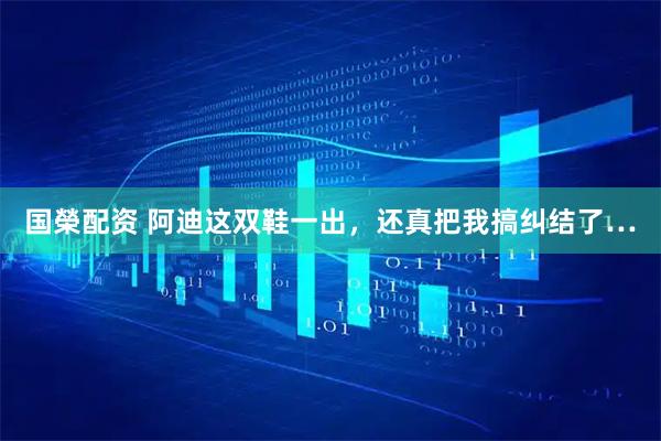 国榮配资 阿迪这双鞋一出，还真把我搞纠结了…