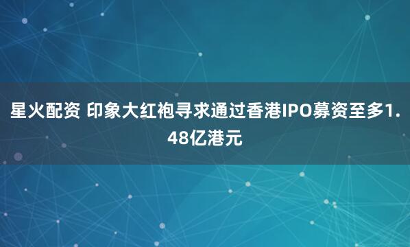 星火配资 印象大红袍寻求通过香港IPO募资至多1.48亿港元