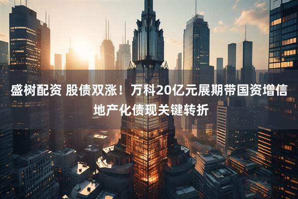 盛树配资 股债双涨！万科20亿元展期带国资增信 地产化债现关键转折