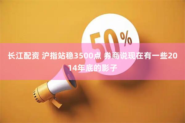 长江配资 沪指站稳3500点 券商说现在有一些2014年底的影子